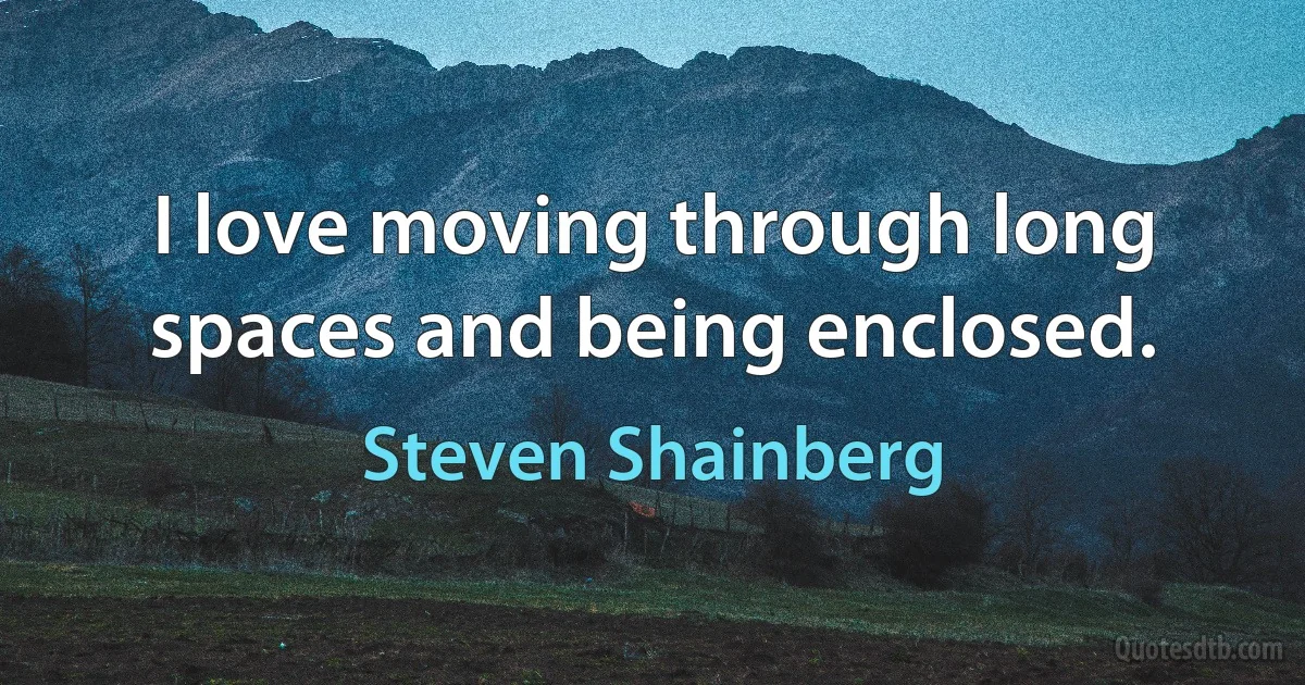 I love moving through long spaces and being enclosed. (Steven Shainberg)