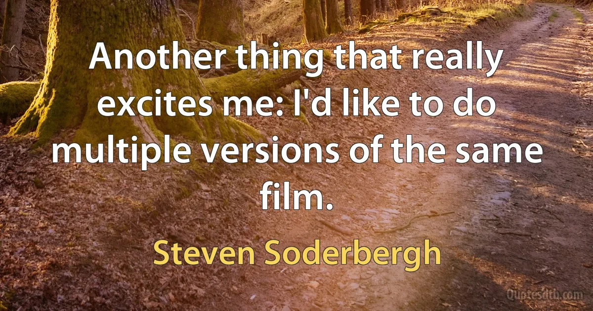 Another thing that really excites me: I'd like to do multiple versions of the same film. (Steven Soderbergh)