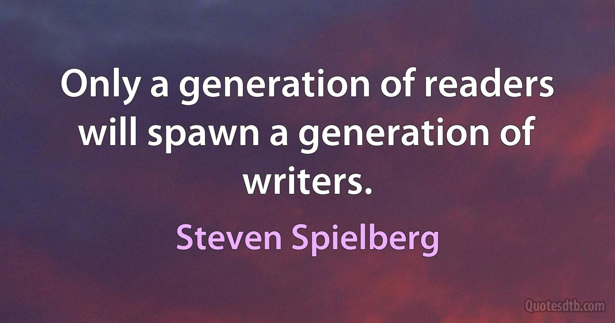 Only a generation of readers will spawn a generation of writers. (Steven Spielberg)