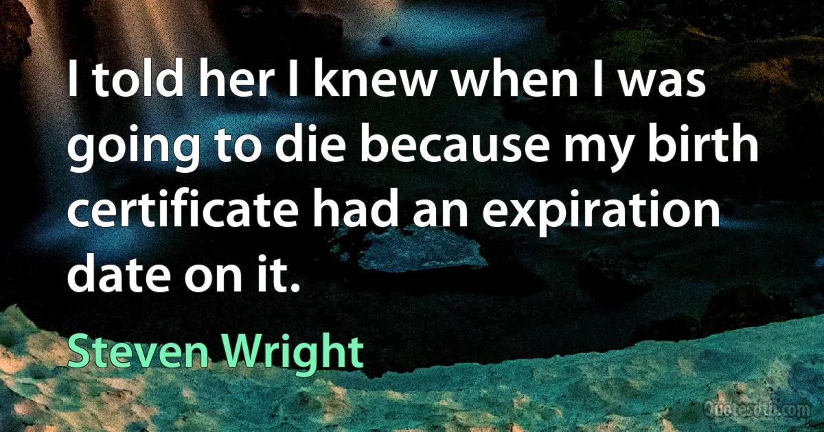 I told her I knew when I was going to die because my birth certificate had an expiration date on it. (Steven Wright)