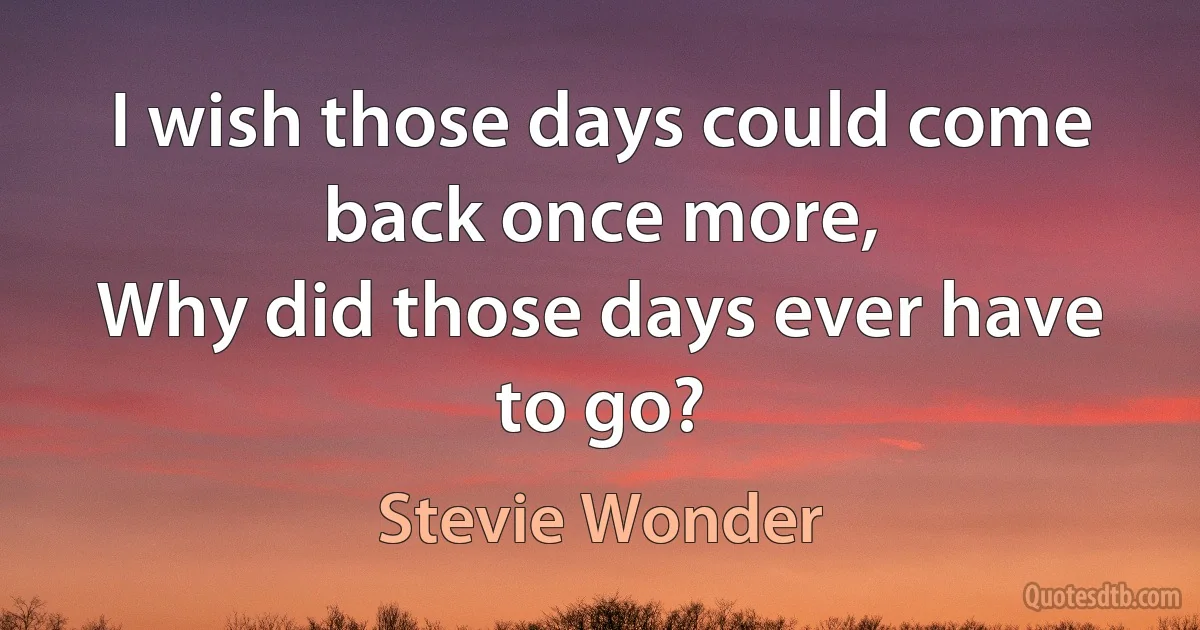 I wish those days could come back once more,
Why did those days ever have to go? (Stevie Wonder)