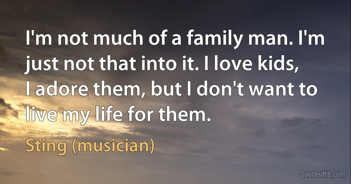 I'm not much of a family man. I'm just not that into it. I love kids, I adore them, but I don't want to live my life for them. (Sting (musician))