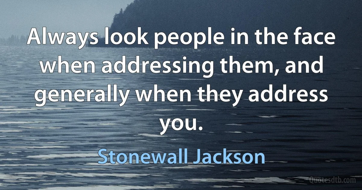 Always look people in the face when addressing them, and generally when they address you. (Stonewall Jackson)