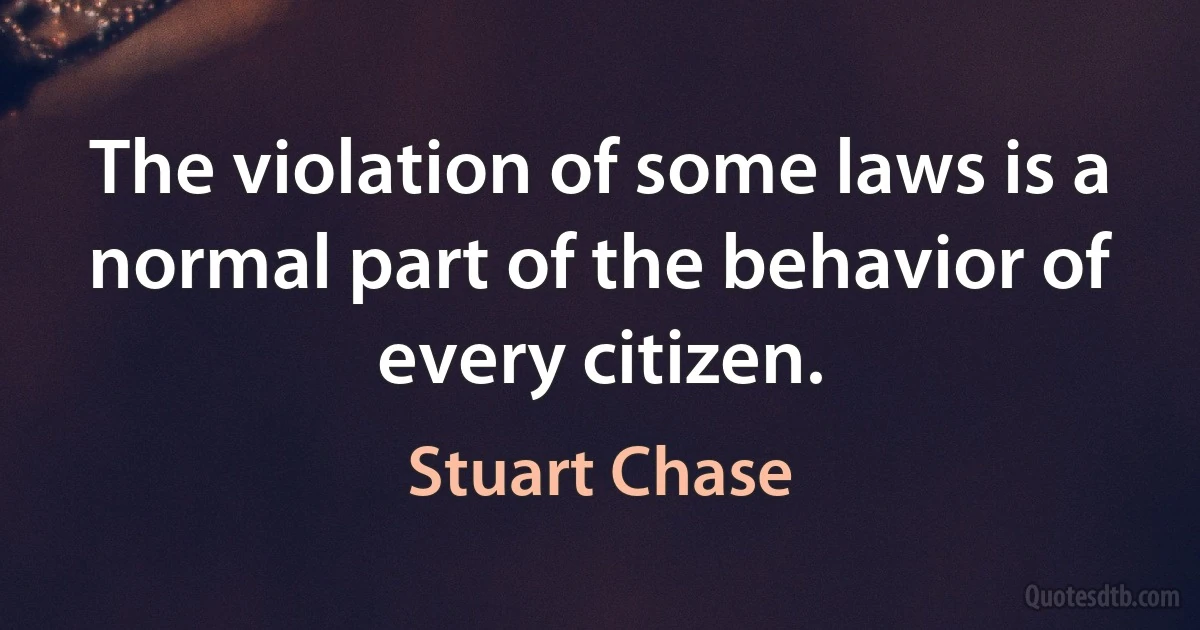 The violation of some laws is a normal part of the behavior of every citizen. (Stuart Chase)