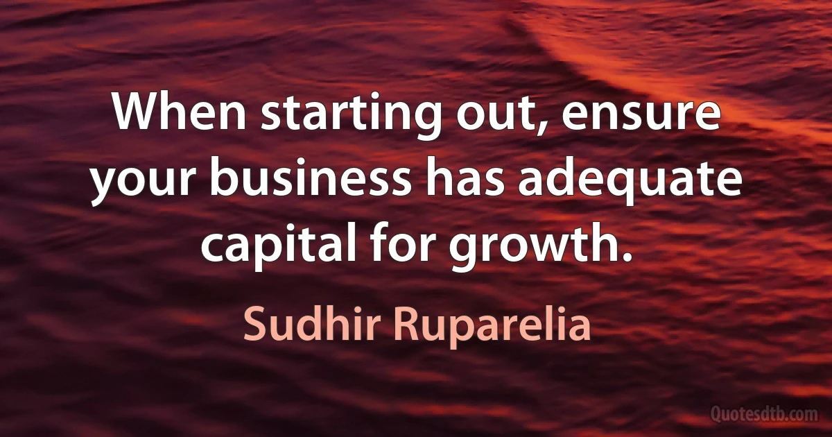 When starting out, ensure your business has adequate capital for growth. (Sudhir Ruparelia)