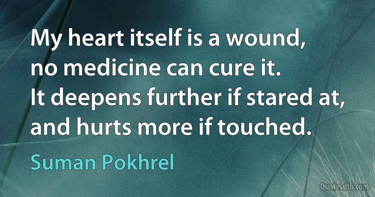 My heart itself is a wound,
no medicine can cure it.
It deepens further if stared at,
and hurts more if touched. (Suman Pokhrel)