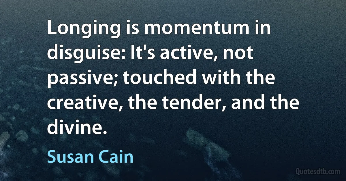 Longing is momentum in disguise: It's active, not passive; touched with the creative, the tender, and the divine. (Susan Cain)