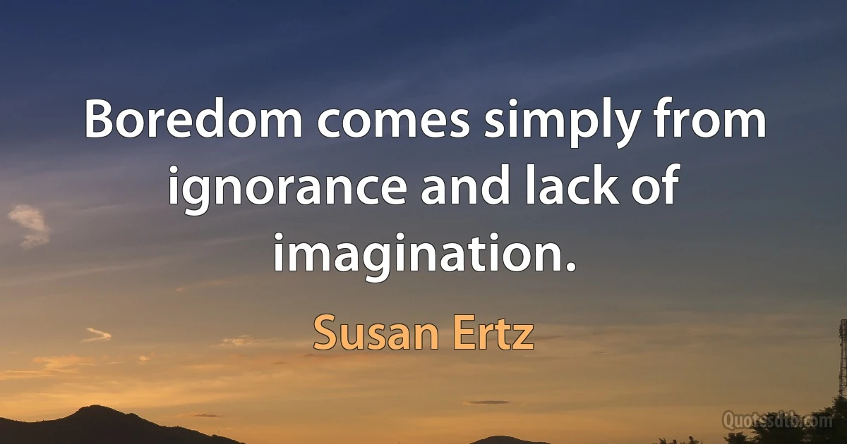 Boredom comes simply from ignorance and lack of imagination. (Susan Ertz)