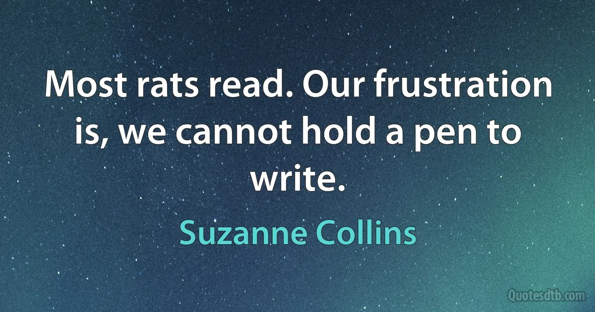 Most rats read. Our frustration is, we cannot hold a pen to write. (Suzanne Collins)