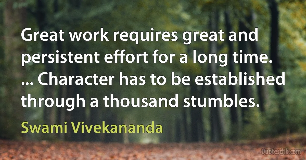 Great work requires great and persistent effort for a long time. ... Character has to be established through a thousand stumbles. (Swami Vivekananda)