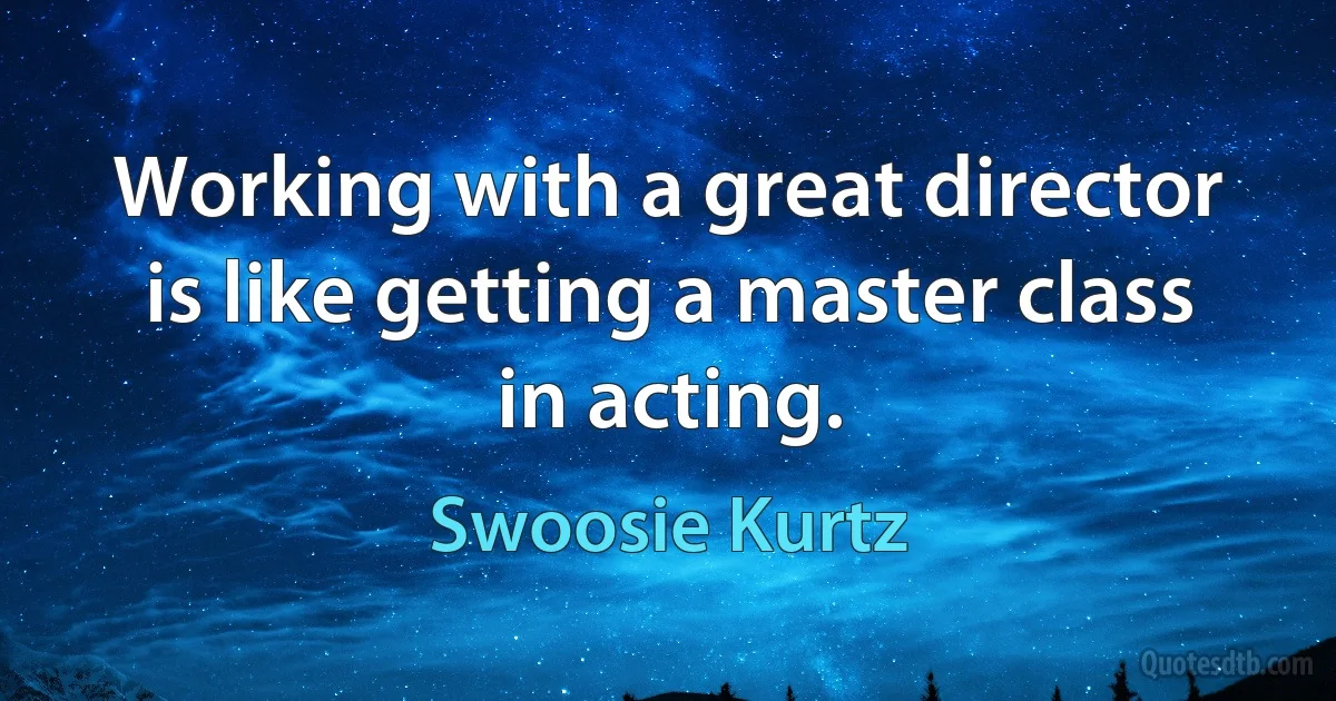 Working with a great director is like getting a master class in acting. (Swoosie Kurtz)