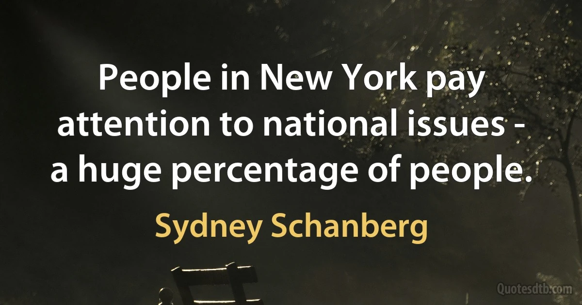 People in New York pay attention to national issues - a huge percentage of people. (Sydney Schanberg)