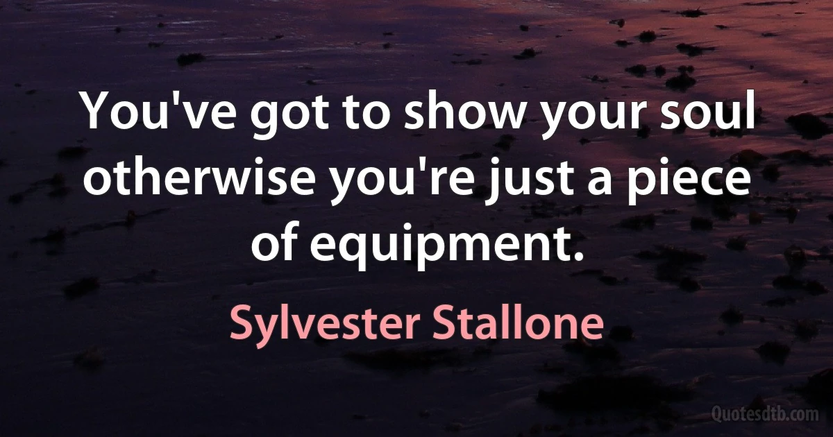 You've got to show your soul otherwise you're just a piece of equipment. (Sylvester Stallone)