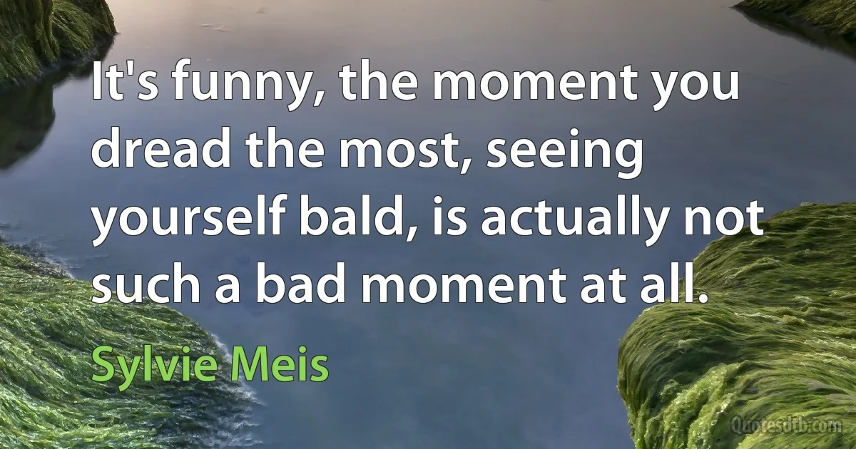 It's funny, the moment you dread the most, seeing yourself bald, is actually not such a bad moment at all. (Sylvie Meis)