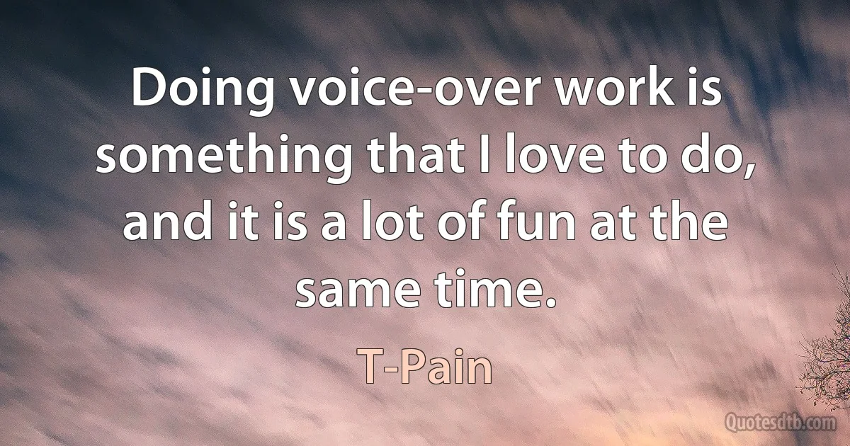 Doing voice-over work is something that I love to do, and it is a lot of fun at the same time. (T-Pain)