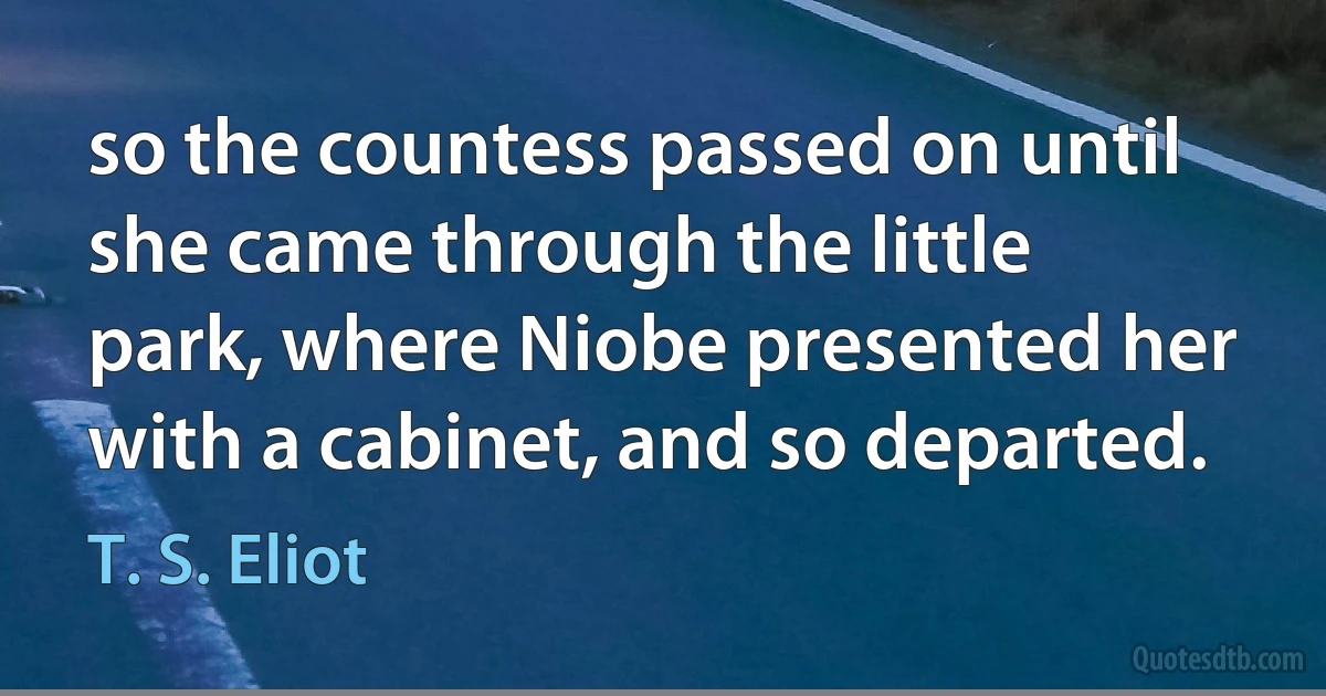 so the countess passed on until she came through the little park, where Niobe presented her with a cabinet, and so departed. (T. S. Eliot)