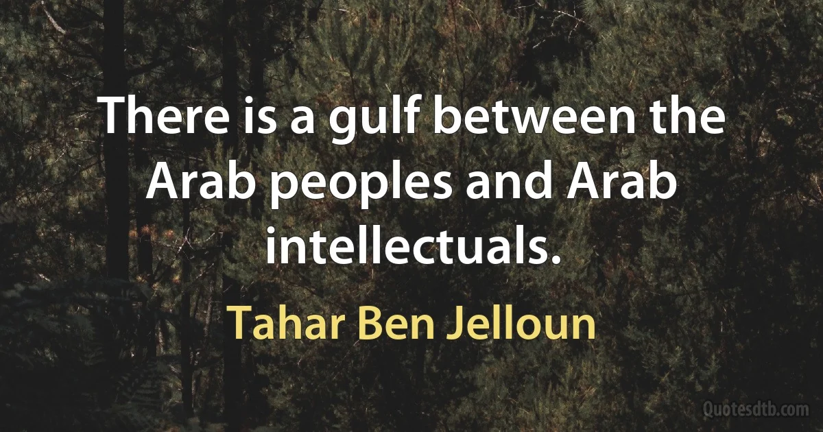 There is a gulf between the Arab peoples and Arab intellectuals. (Tahar Ben Jelloun)