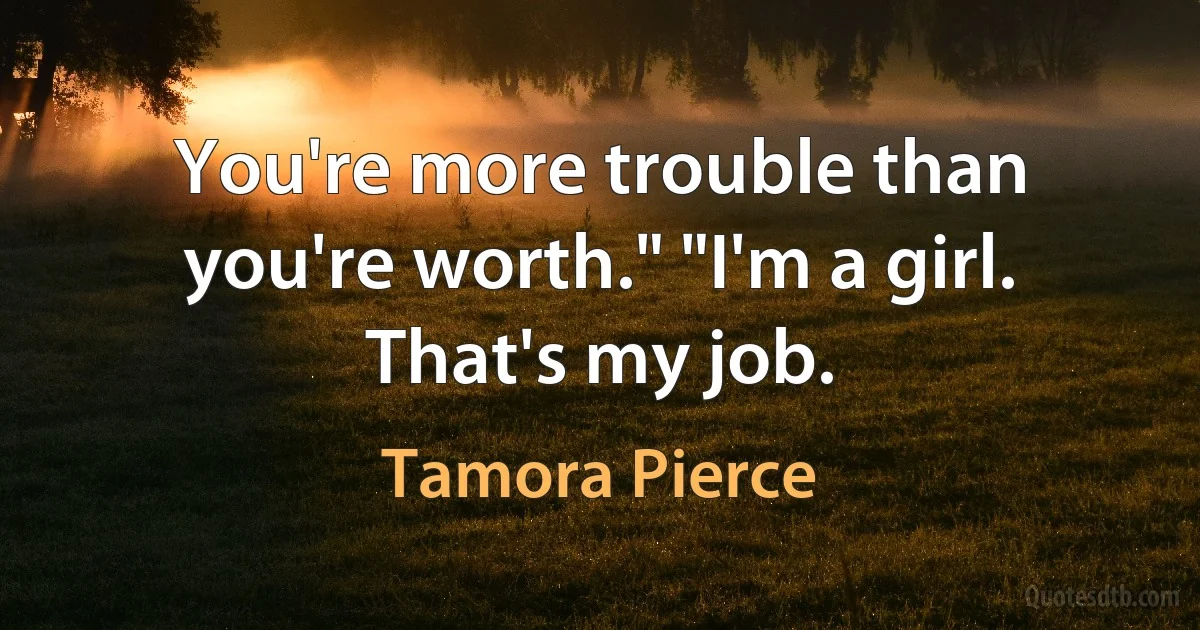 You're more trouble than you're worth." "I'm a girl. That's my job. (Tamora Pierce)