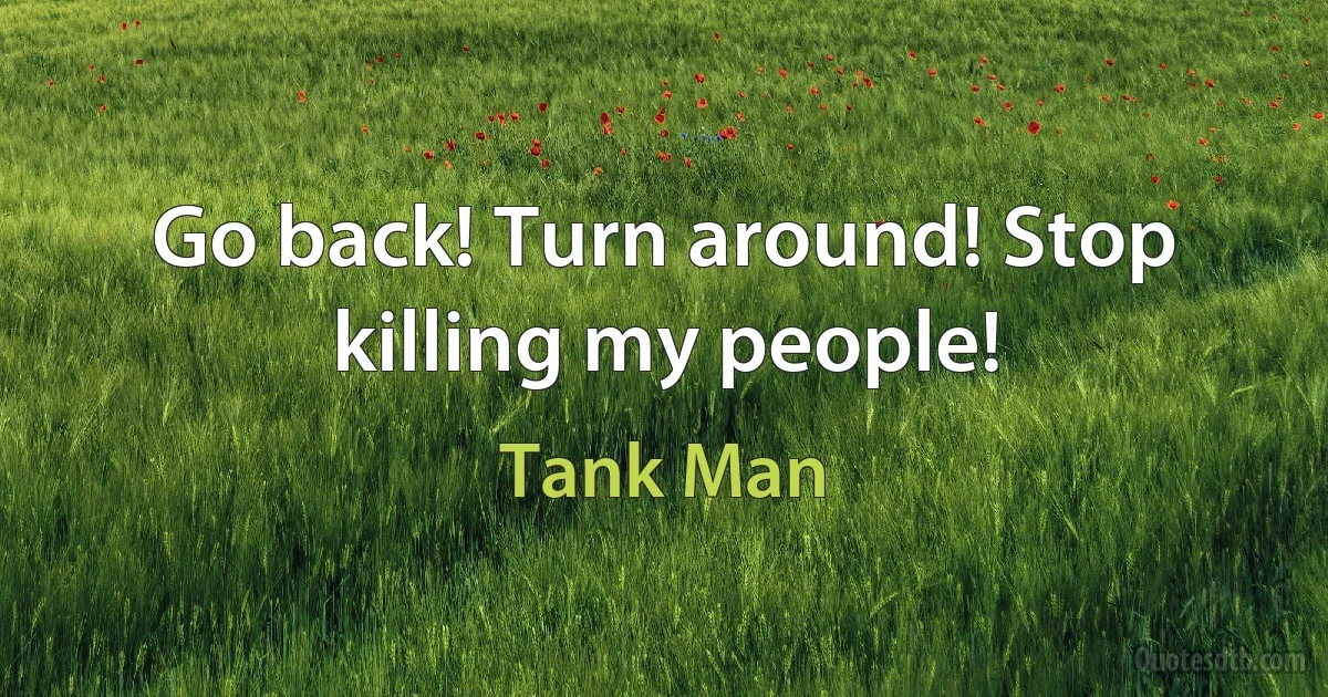 Go back! Turn around! Stop killing my people! (Tank Man)