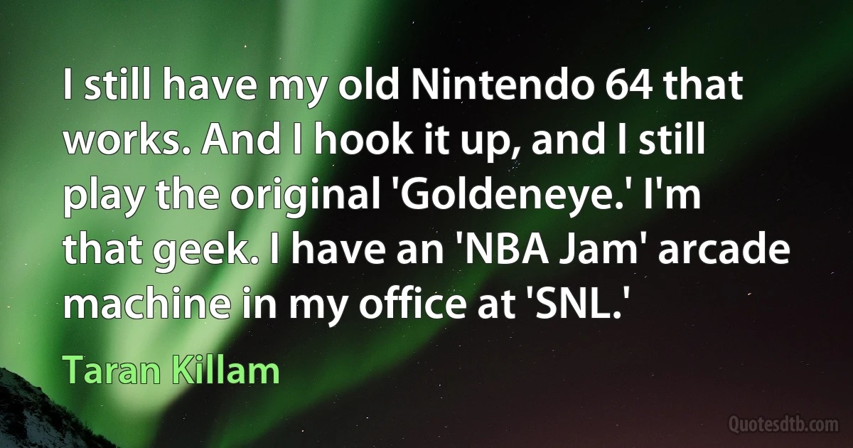 I still have my old Nintendo 64 that works. And I hook it up, and I still play the original 'Goldeneye.' I'm that geek. I have an 'NBA Jam' arcade machine in my office at 'SNL.' (Taran Killam)