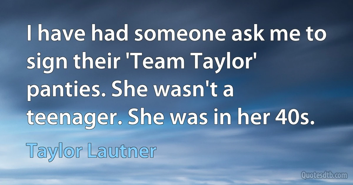 I have had someone ask me to sign their 'Team Taylor' panties. She wasn't a teenager. She was in her 40s. (Taylor Lautner)