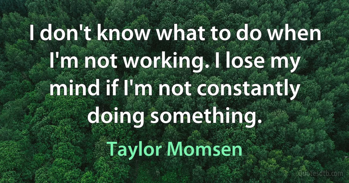 I don't know what to do when I'm not working. I lose my mind if I'm not constantly doing something. (Taylor Momsen)