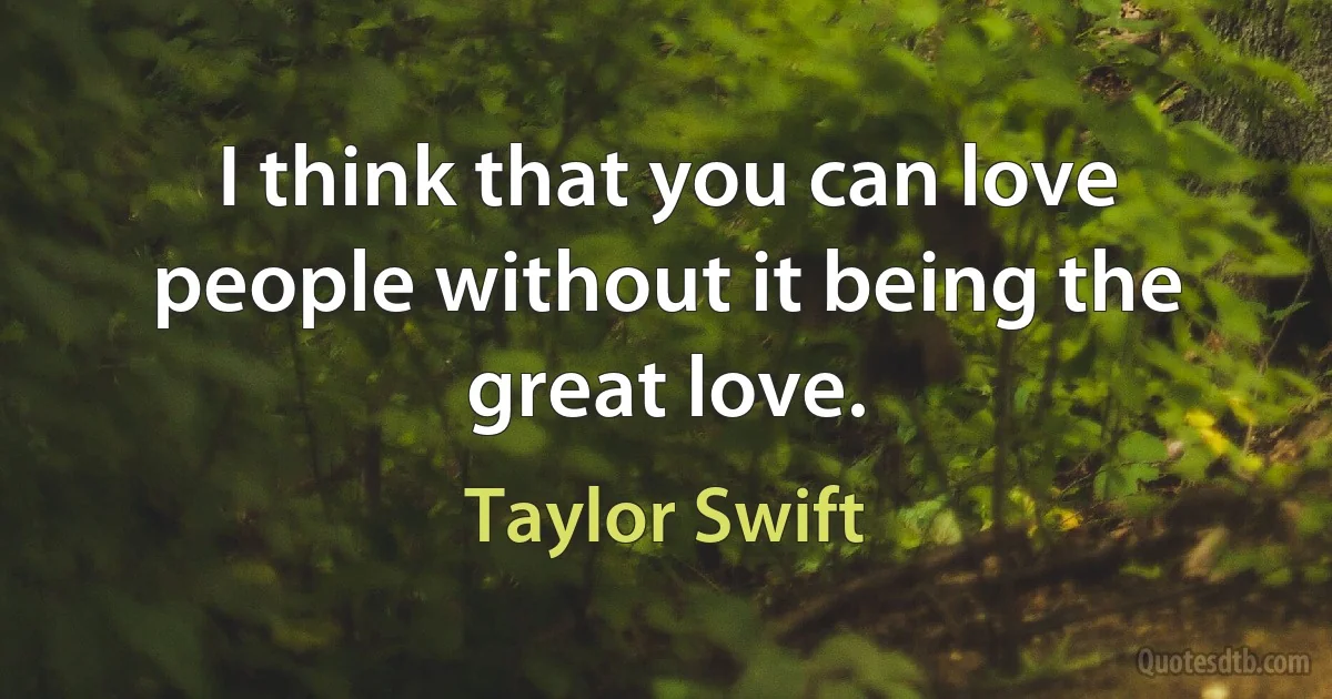 I think that you can love people without it being the great love. (Taylor Swift)