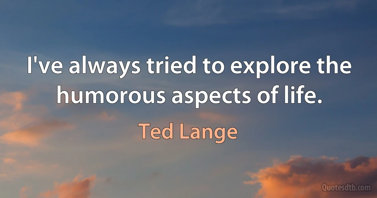 I've always tried to explore the humorous aspects of life. (Ted Lange)