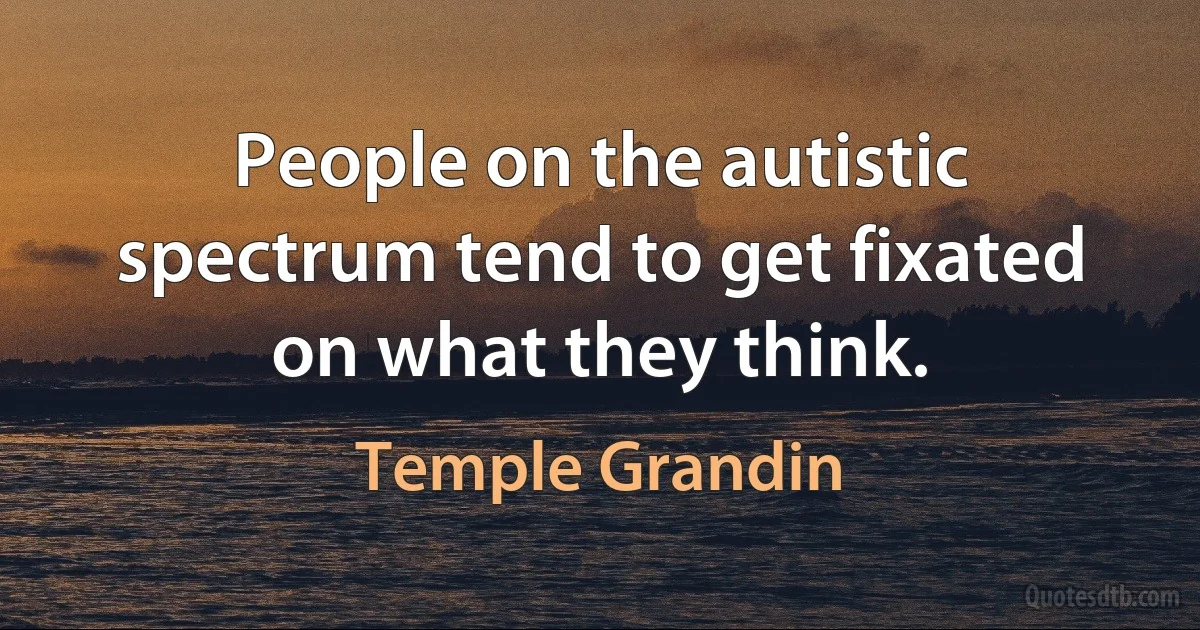 People on the autistic spectrum tend to get fixated on what they think. (Temple Grandin)