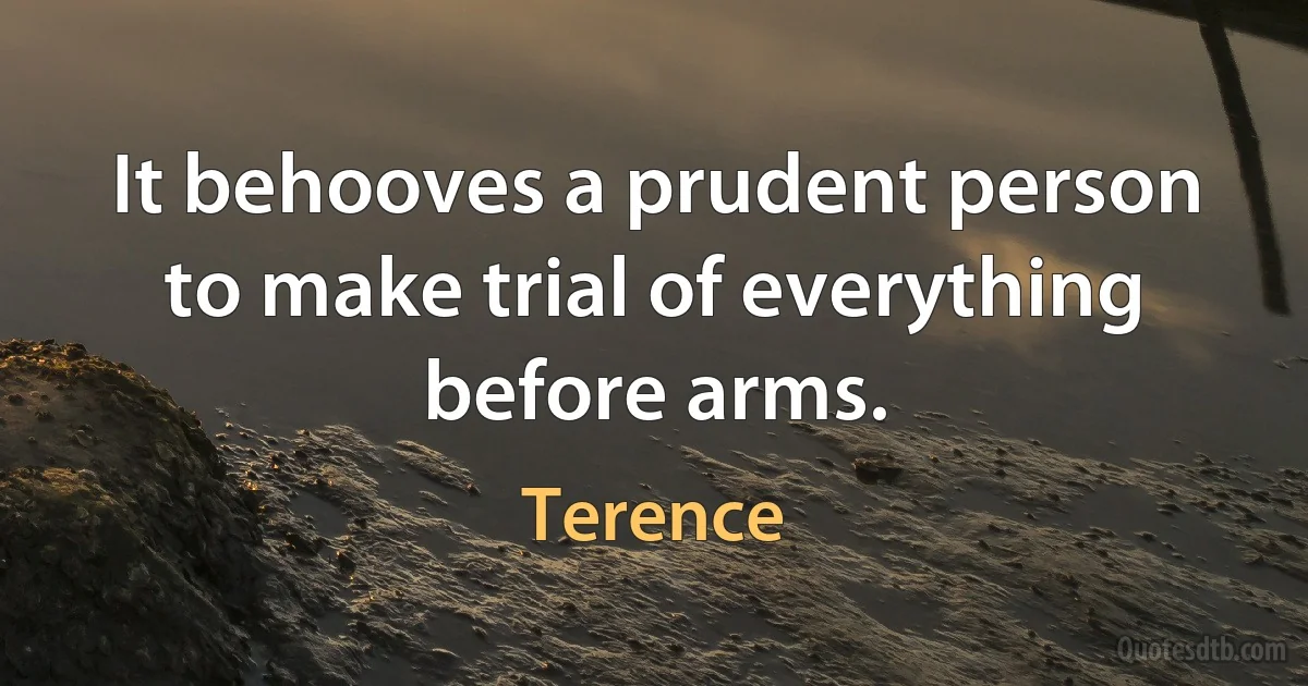 It behooves a prudent person to make trial of everything before arms. (Terence)