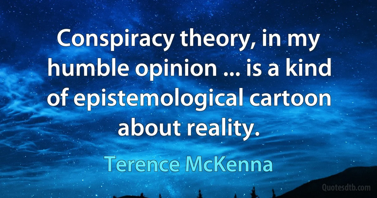 Conspiracy theory, in my humble opinion ... is a kind of epistemological cartoon about reality. (Terence McKenna)