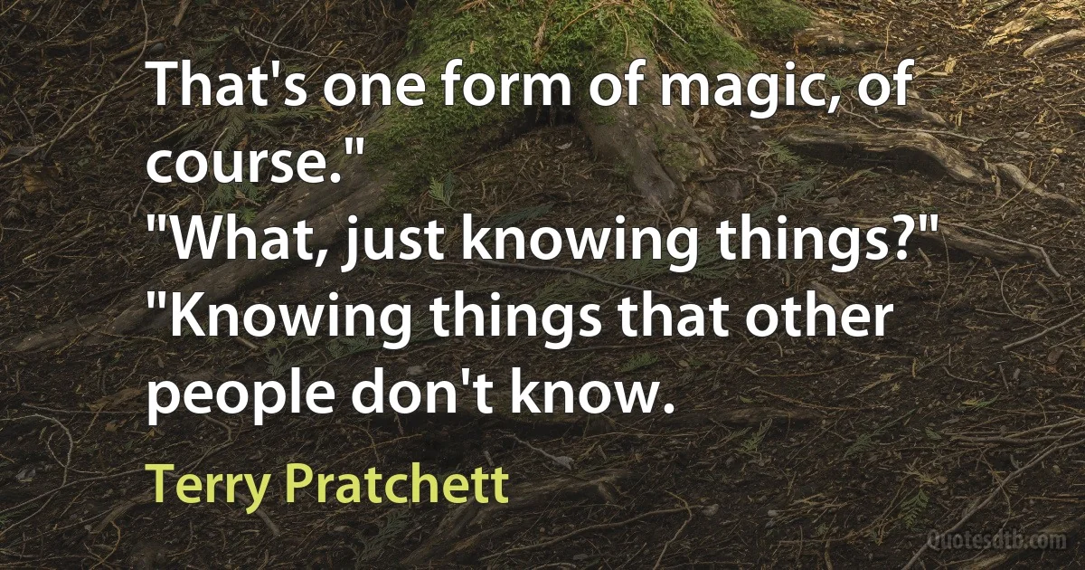 That's one form of magic, of course."
"What, just knowing things?"
"Knowing things that other people don't know. (Terry Pratchett)