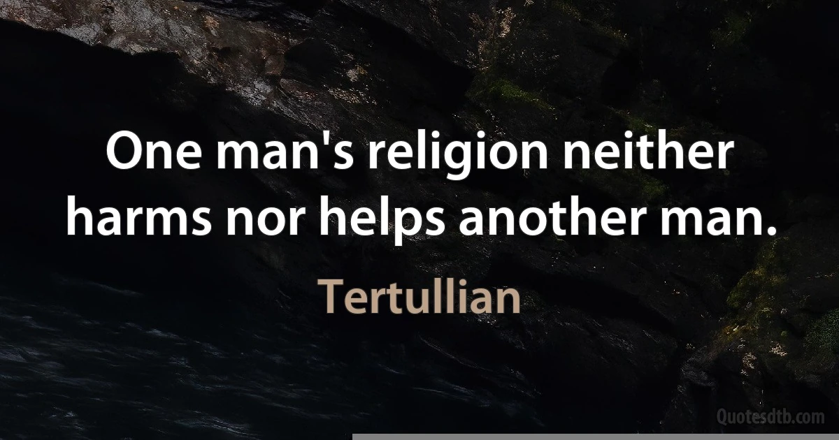 One man's religion neither harms nor helps another man. (Tertullian)