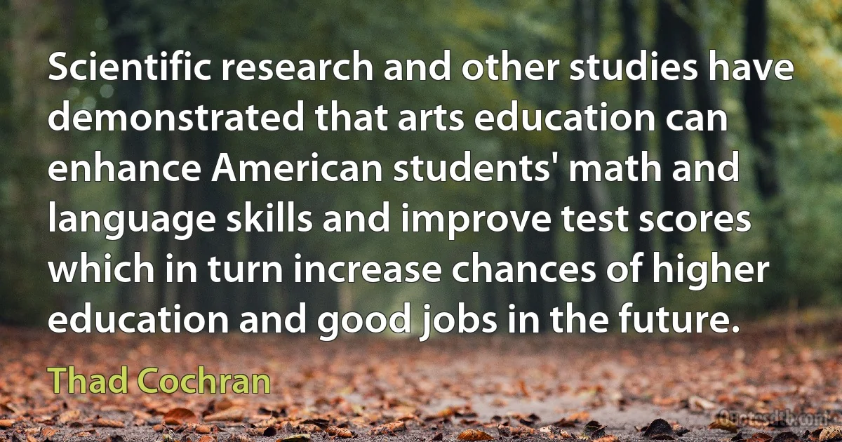 Scientific research and other studies have demonstrated that arts education can enhance American students' math and language skills and improve test scores which in turn increase chances of higher education and good jobs in the future. (Thad Cochran)