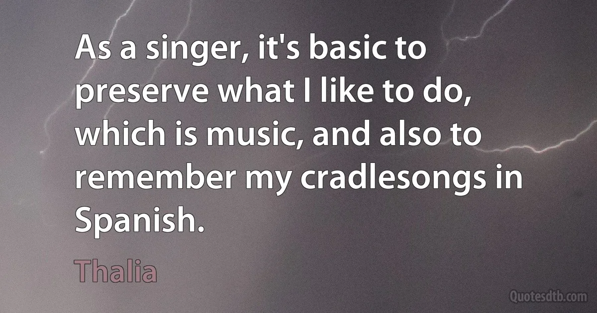 As a singer, it's basic to preserve what I like to do, which is music, and also to remember my cradlesongs in Spanish. (Thalia)