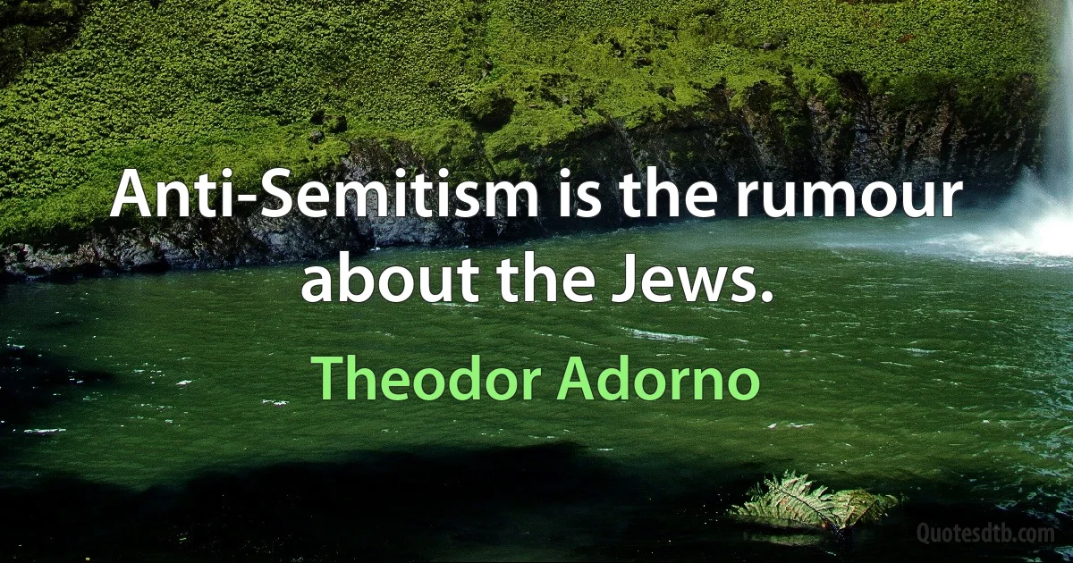 Anti-Semitism is the rumour about the Jews. (Theodor Adorno)