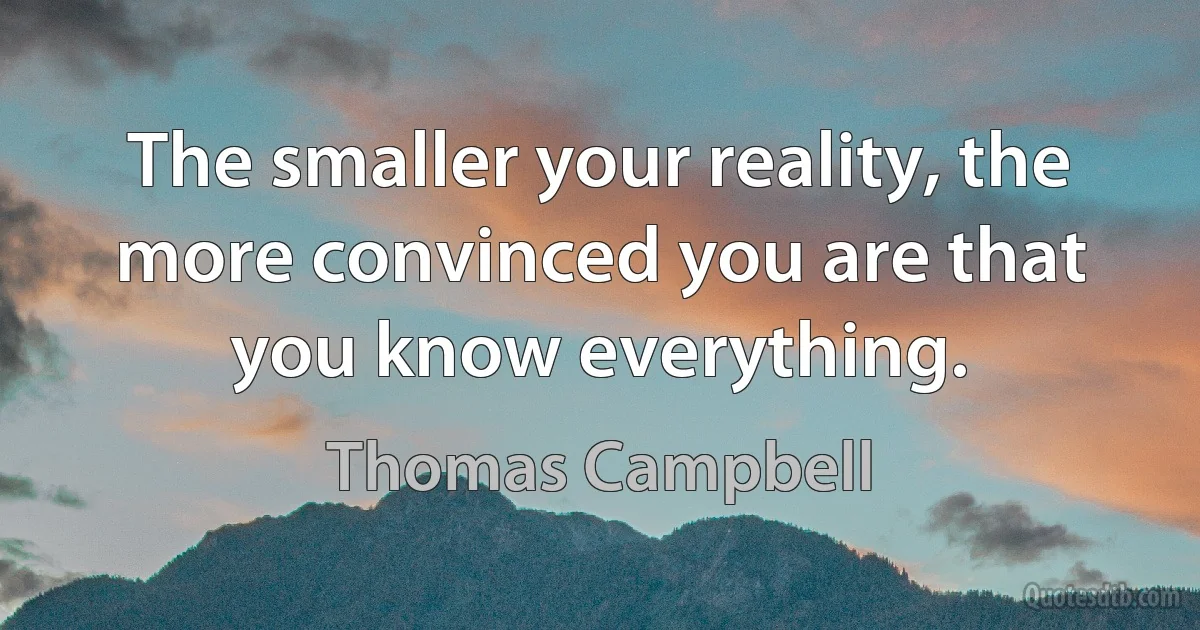 The smaller your reality, the more convinced you are that you know everything. (Thomas Campbell)