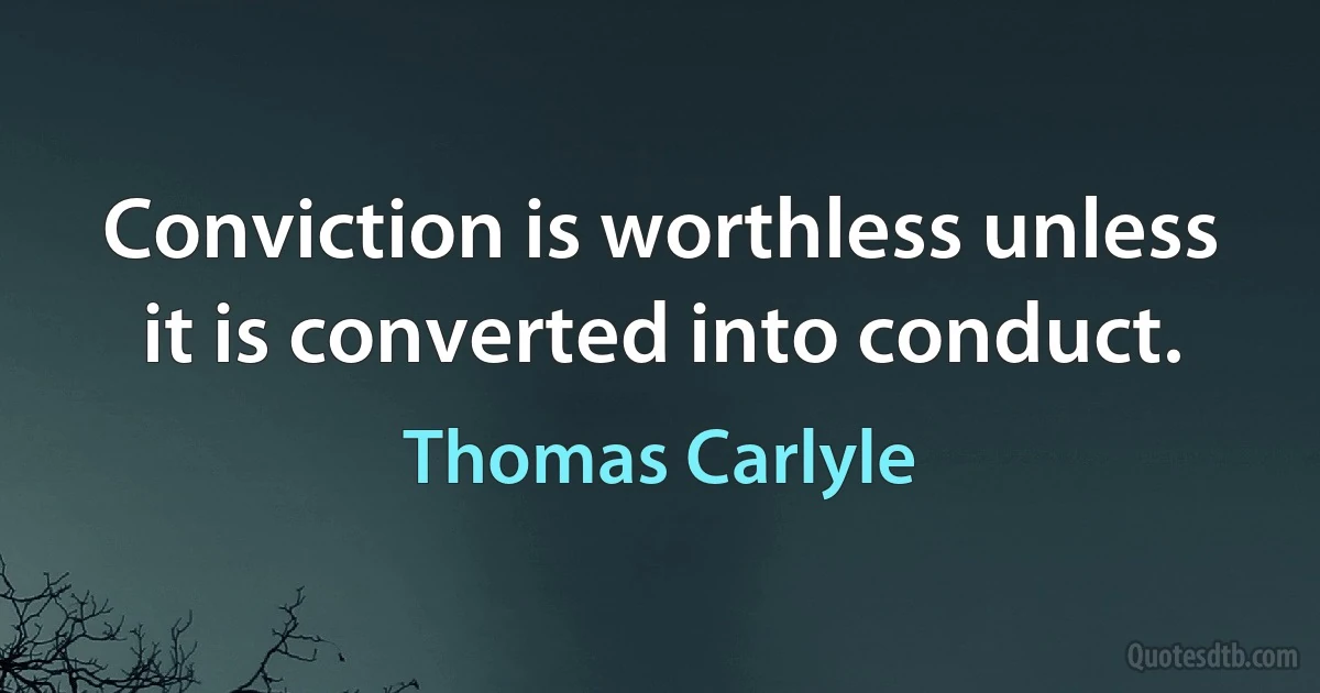 Conviction is worthless unless it is converted into conduct. (Thomas Carlyle)