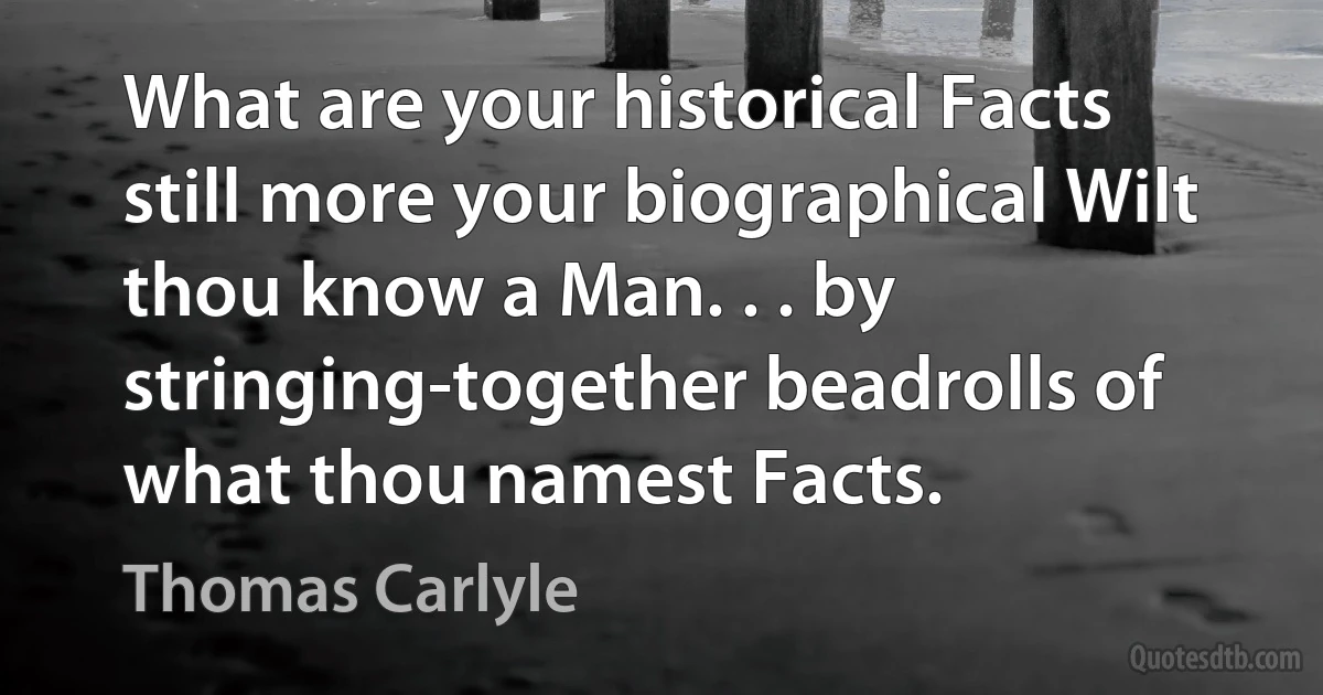 What are your historical Facts still more your biographical Wilt thou know a Man. . . by stringing-together beadrolls of what thou namest Facts. (Thomas Carlyle)