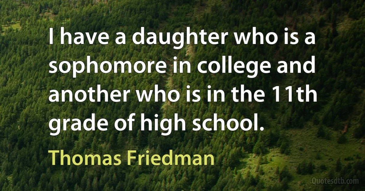 I have a daughter who is a sophomore in college and another who is in the 11th grade of high school. (Thomas Friedman)