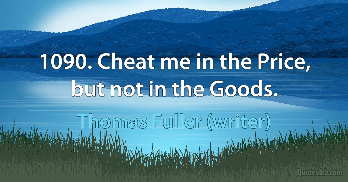 1090. Cheat me in the Price, but not in the Goods. (Thomas Fuller (writer))