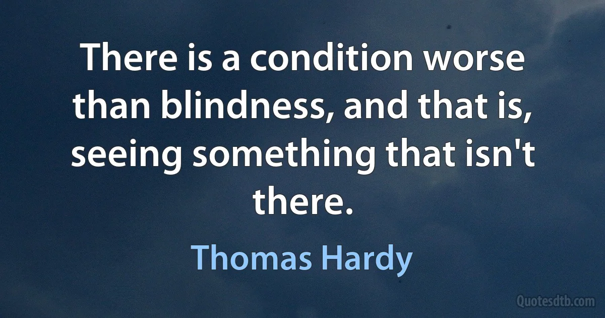 There is a condition worse than blindness, and that is, seeing something that isn't there. (Thomas Hardy)