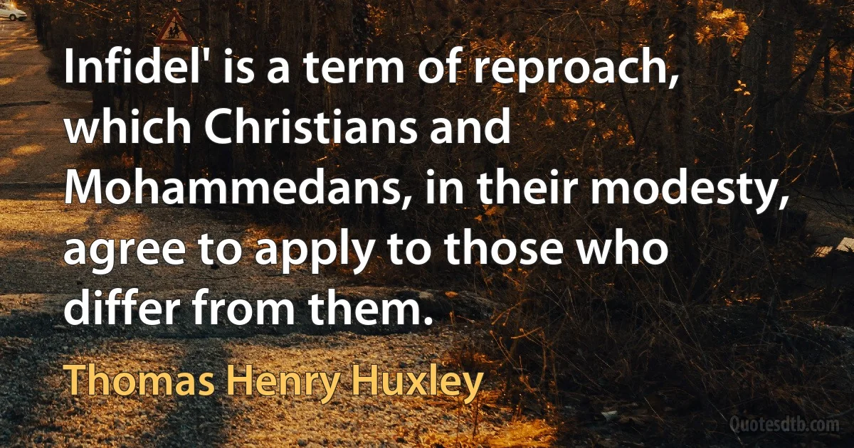 Infidel' is a term of reproach, which Christians and Mohammedans, in their modesty, agree to apply to those who differ from them. (Thomas Henry Huxley)