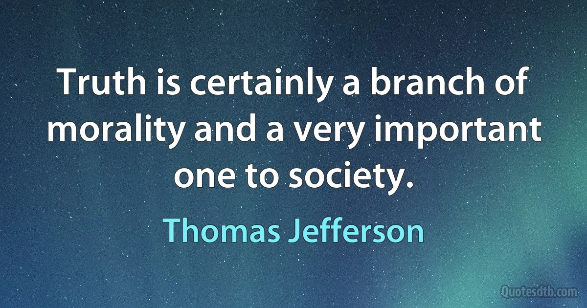 Truth is certainly a branch of morality and a very important one to society. (Thomas Jefferson)