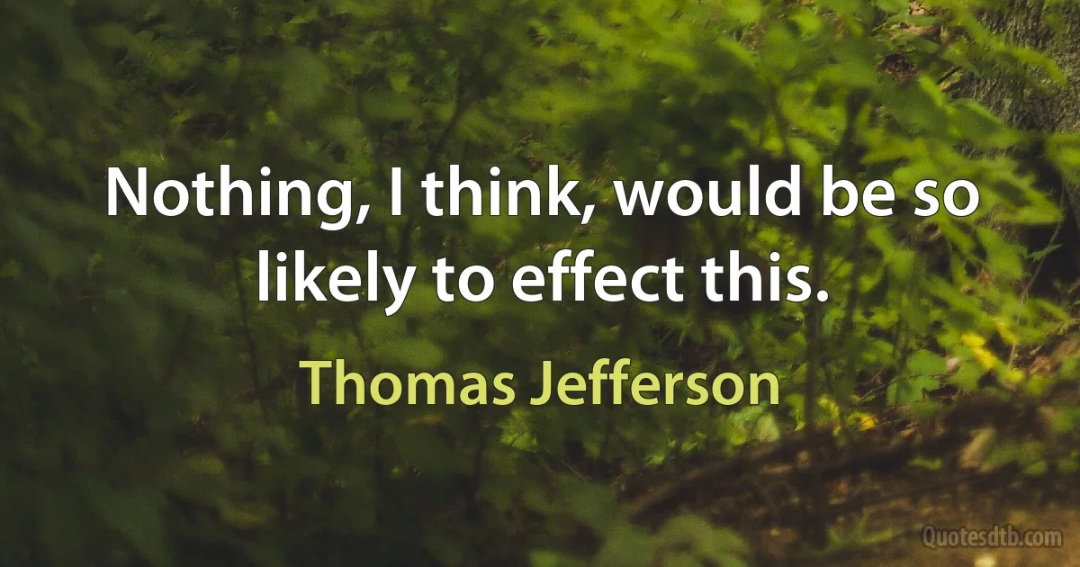 Nothing, I think, would be so likely to effect this. (Thomas Jefferson)