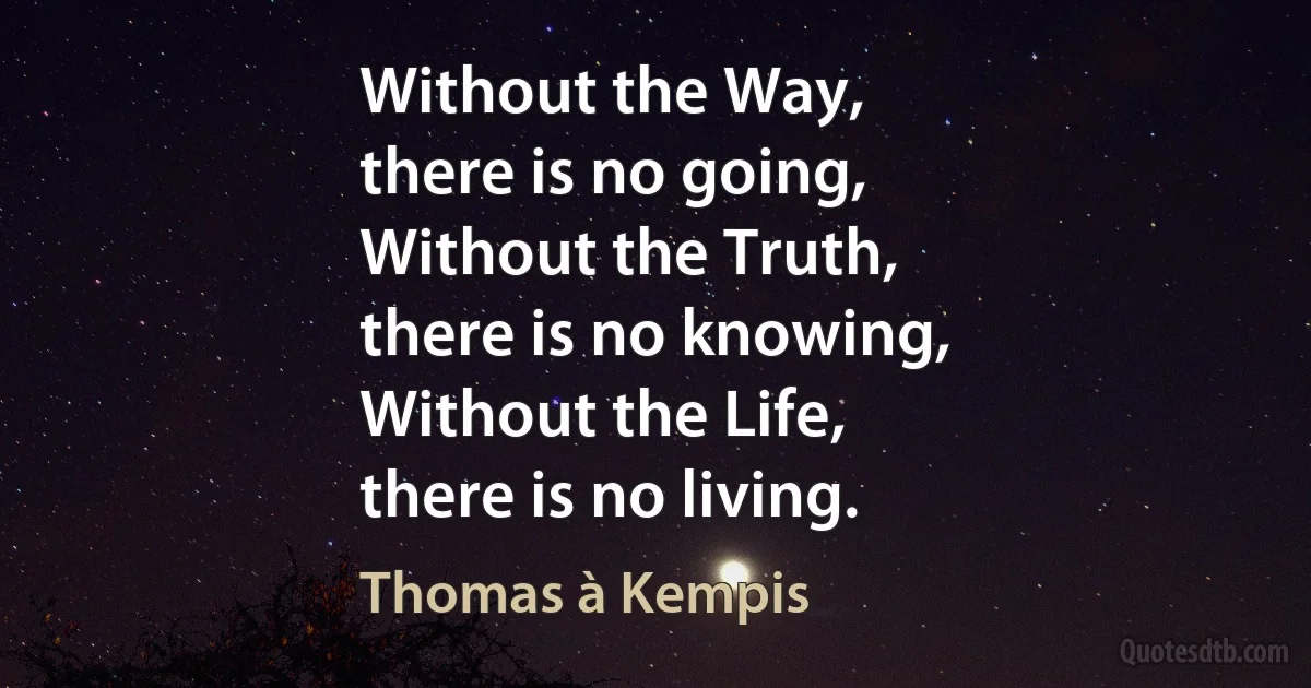 Without the Way,
there is no going,
Without the Truth,
there is no knowing,
Without the Life,
there is no living. (Thomas à Kempis)