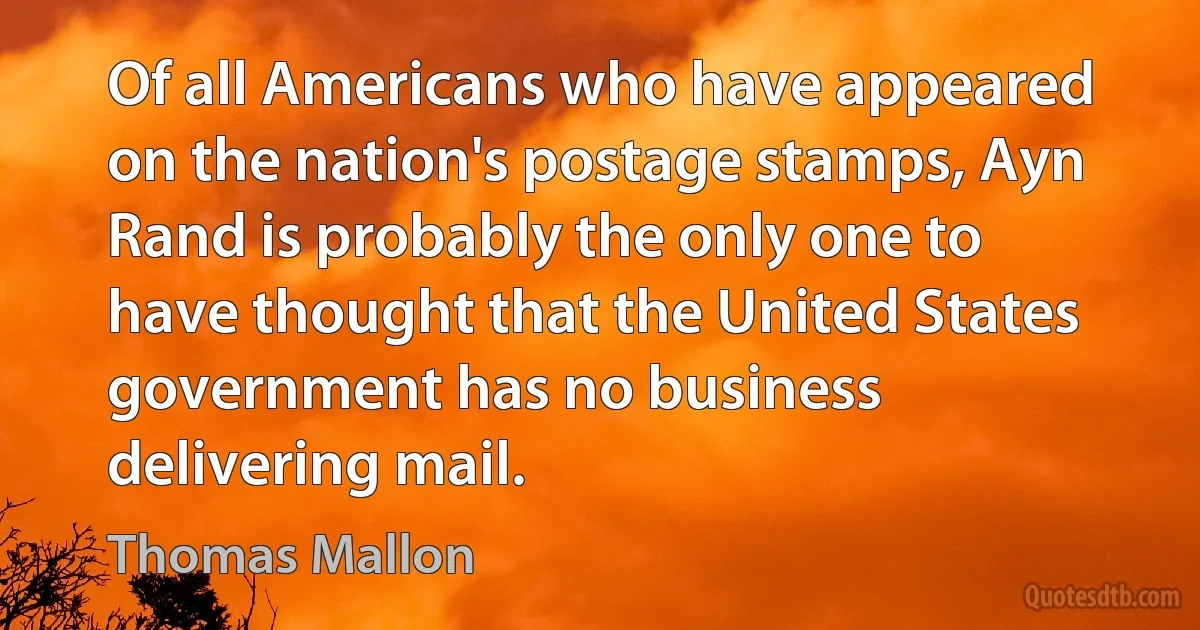 Of all Americans who have appeared on the nation's postage stamps, Ayn Rand is probably the only one to have thought that the United States government has no business delivering mail. (Thomas Mallon)