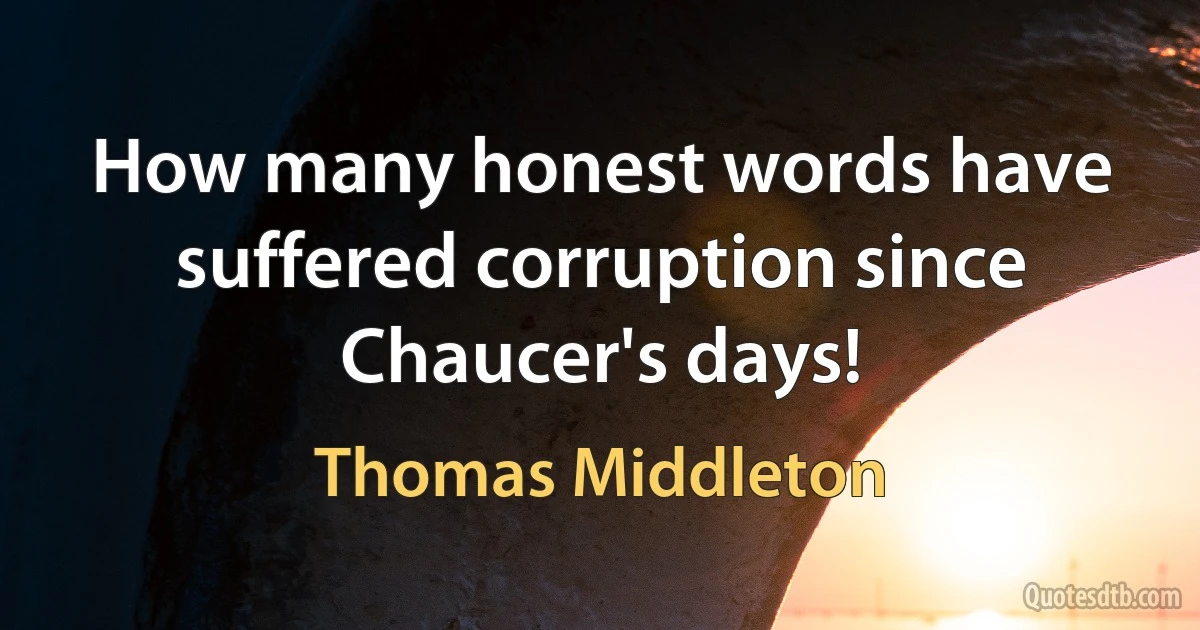 How many honest words have suffered corruption since Chaucer's days! (Thomas Middleton)