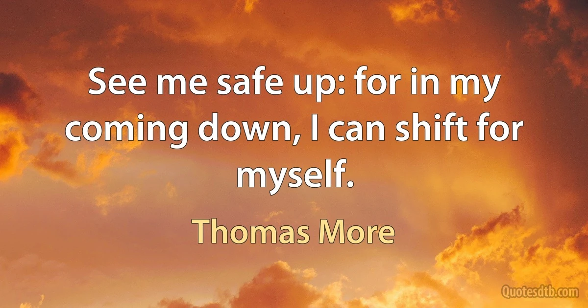 See me safe up: for in my coming down, I can shift for myself. (Thomas More)