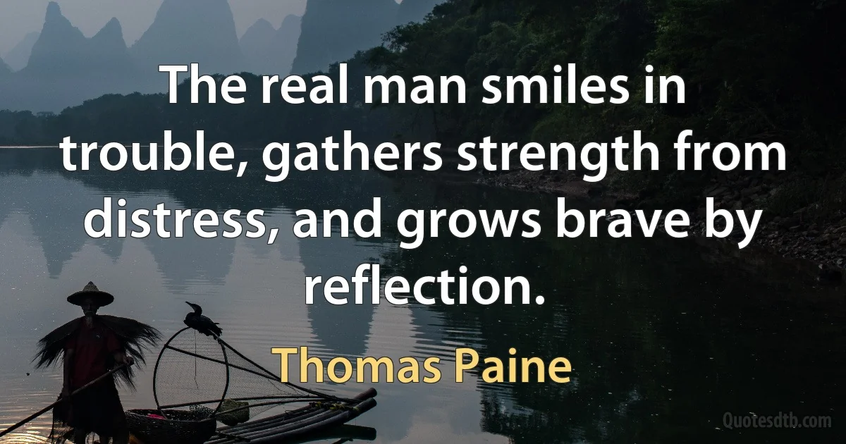 The real man smiles in trouble, gathers strength from distress, and grows brave by reflection. (Thomas Paine)